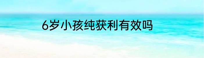 6岁小孩纯获利有效吗