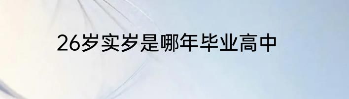 26岁实岁是哪年毕业高中