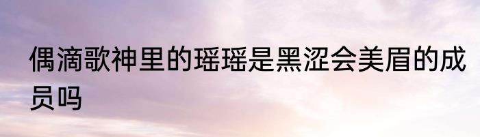 偶滴歌神里的瑶瑶是黑涩会美眉的成员吗