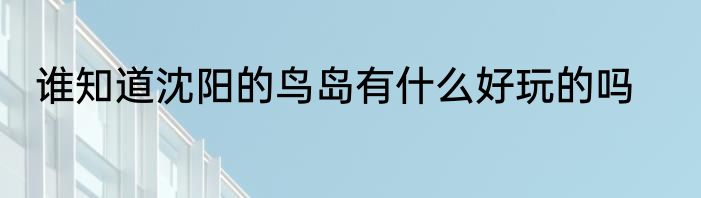 谁知道沈阳的鸟岛有什么好玩的吗