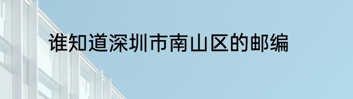 谁知道深圳市南山区的邮编