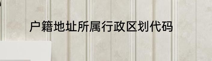 户籍地址所属行政区划代码