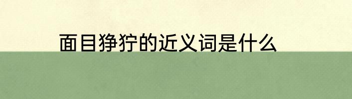 面目狰狞的近义词是什么