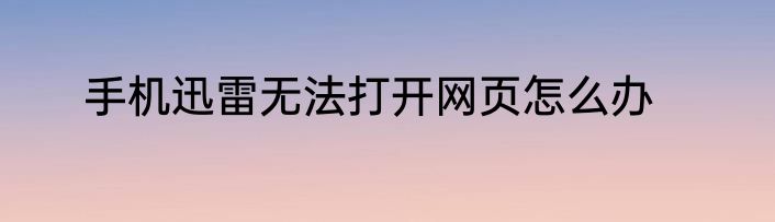 手机迅雷无法打开网页怎么办