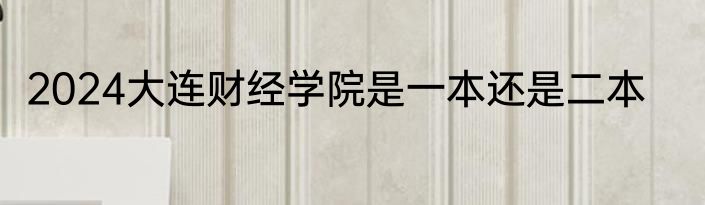 2024大连财经学院是一本还是二本