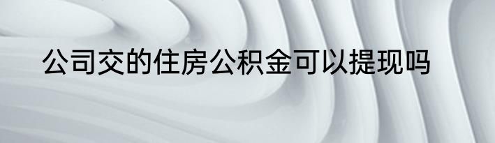 公司交的住房公积金可以提现吗
