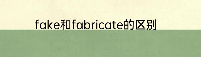 fake和fabricate的区别