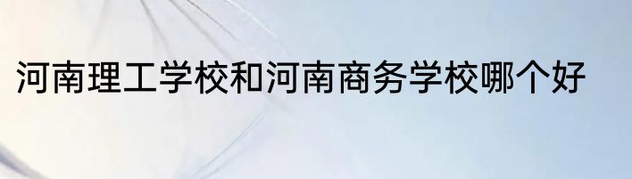 河南理工学校和河南商务学校哪个好