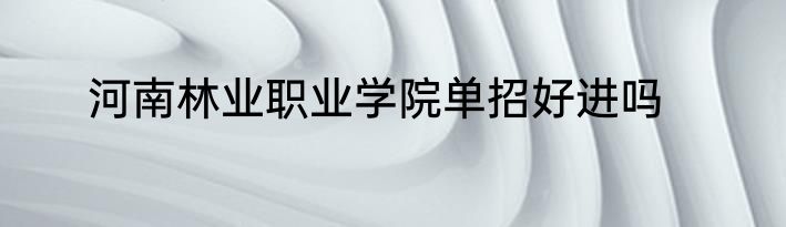河南林业职业学院单招好进吗