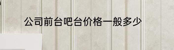公司前台吧台价格一般多少