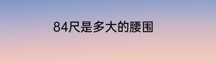 84尺是多大的腰围
