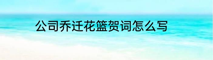 公司乔迁花篮贺词怎么写