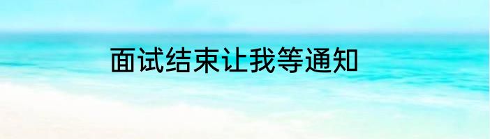 面试结束让我等通知