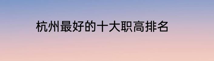 杭州最好的十大职高排名