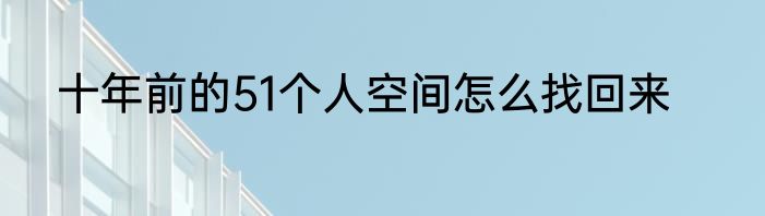 十年前的51个人空间怎么找回来