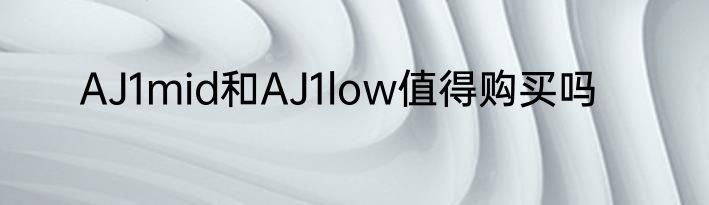 AJ1mid和AJ1low值得购买吗