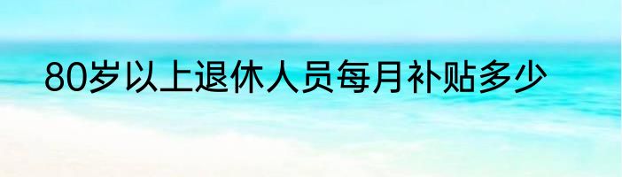 80岁以上退休人员每月补贴多少