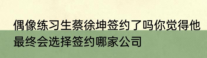 偶像练习生蔡徐坤签约了吗你觉得他最终会选择签约哪家公司