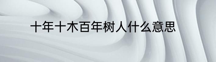 十年十木百年树人什么意思