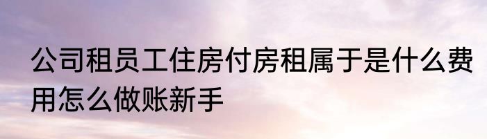 公司租员工住房付房租属于是什么费用怎么做账新手