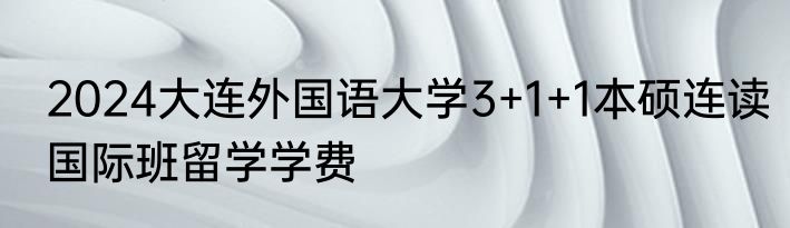 2024大连外国语大学3+1+1本硕连读国际班留学学费