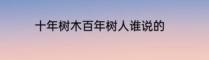 十年树木百年树人谁说的