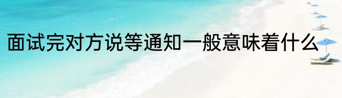面试完对方说等通知一般意味着什么