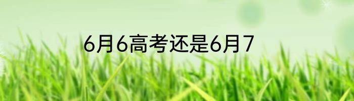 6月6高考还是6月7