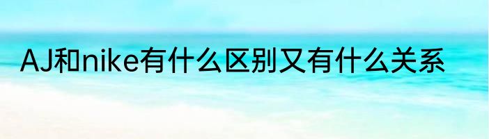 AJ和nike有什么区别又有什么关系
