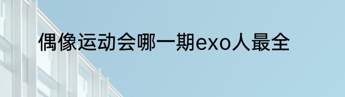 偶像运动会哪一期exo人最全