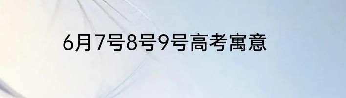 6月7号8号9号高考寓意