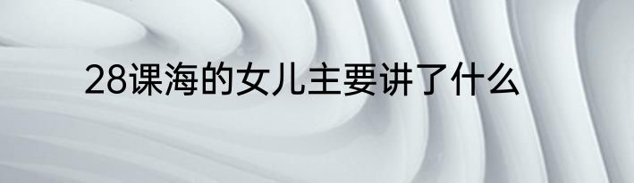 28课海的女儿主要讲了什么