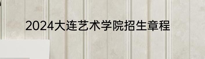 2024大连艺术学院招生章程