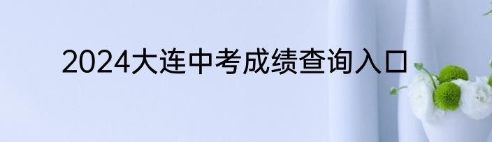 2024大连中考成绩查询入口