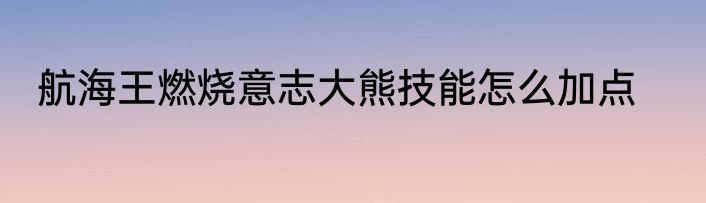 航海王燃烧意志大熊技能怎么加点