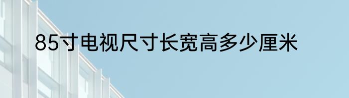 85寸电视尺寸长宽高多少厘米