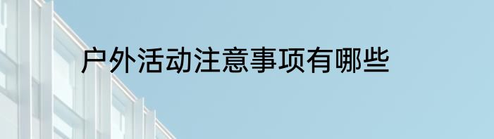 户外活动注意事项有哪些