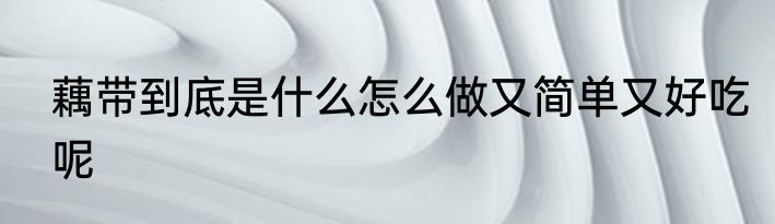 藕带到底是什么怎么做又简单又好吃呢
