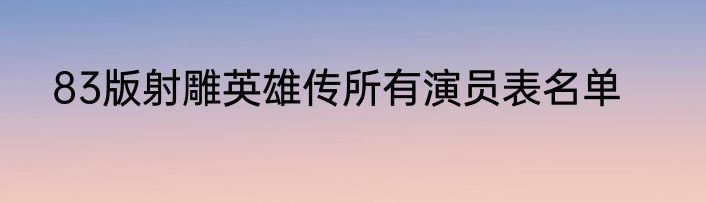 83版射雕英雄传所有演员表名单