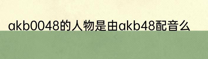 akb0048的人物是由akb48配音么