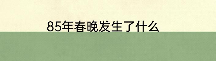 85年春晚发生了什么