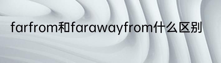 farfrom和farawayfrom什么区别