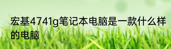 宏基4741g笔记本电脑是一款什么样的电脑
