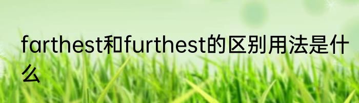 farthest和furthest的区别用法是什么