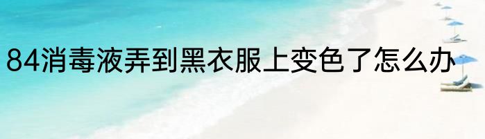 84消毒液弄到黑衣服上变色了怎么办