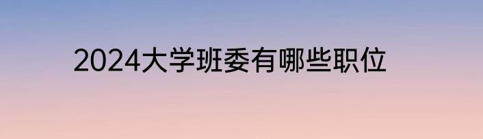 2024大学班委有哪些职位