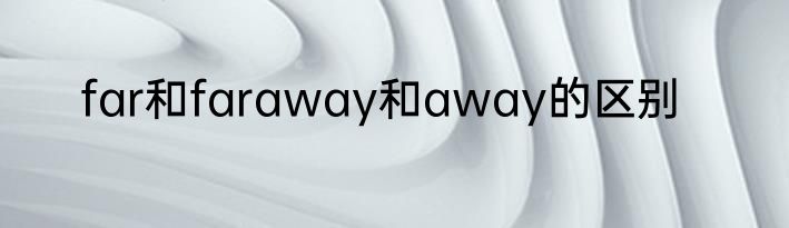 far和faraway和away的区别