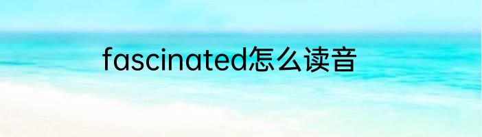 fascinated怎么读音