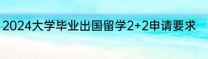 2024大学毕业出国留学2+2申请要求