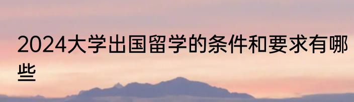 2024大学出国留学的条件和要求有哪些
